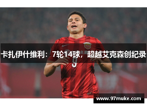 卡扎伊什维利：7轮14球，超越艾克森创纪录