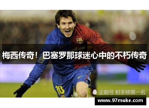 梅西传奇！巴塞罗那球迷心中的不朽传奇