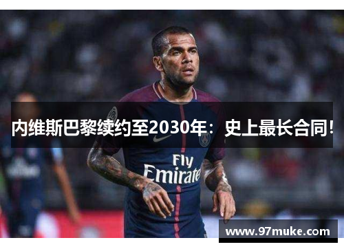 内维斯巴黎续约至2030年：史上最长合同！